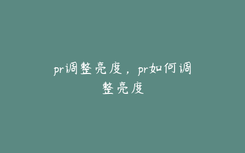 pr调整亮度，pr如何调整亮度