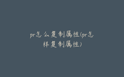 pr怎么复制属性(pr怎样复制属性)