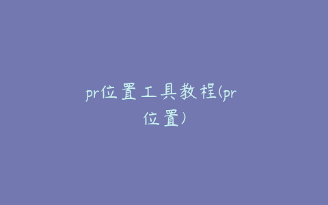 pr位置工具教程(pr 位置)