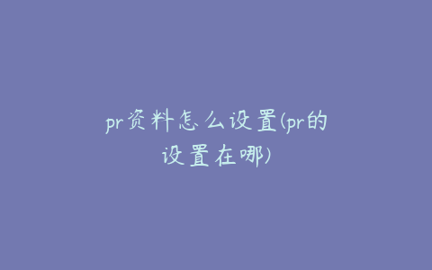 pr资料怎么设置(pr的设置在哪)