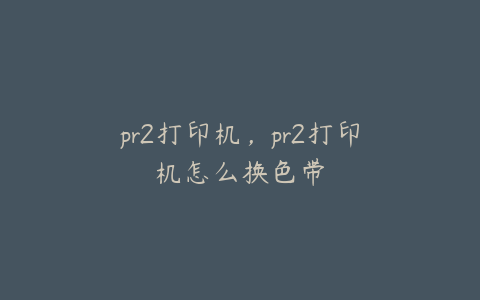 pr2打印机，pr2打印机怎么换色带