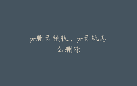 pr删音频轨，pr音轨怎么删除