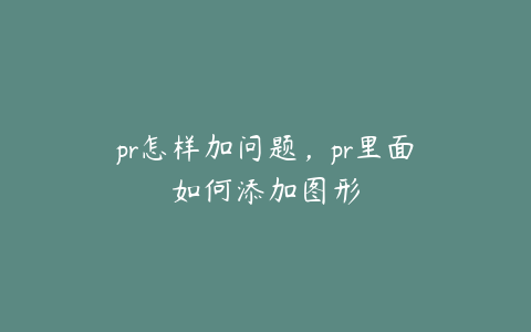 pr怎样加问题，pr里面如何添加图形