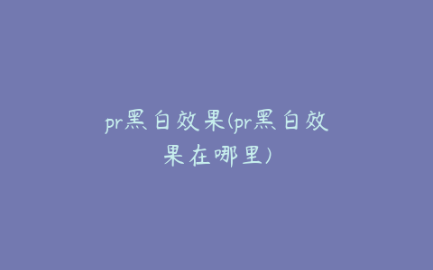 pr黑白效果(pr黑白效果在哪里)