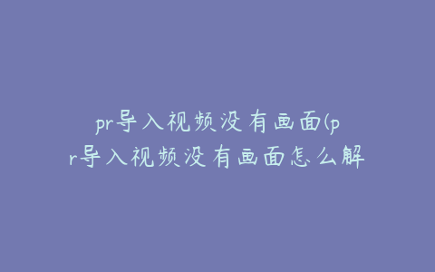 pr导入视频没有画面(pr导入视频没有画面怎么解决)