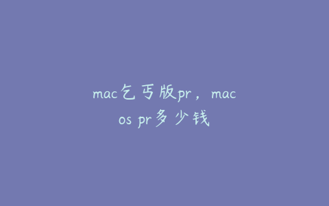 mac乞丐版pr，macos pr多少钱