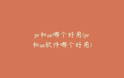 pr和ae哪个好用(pr和ae软件哪个好用)