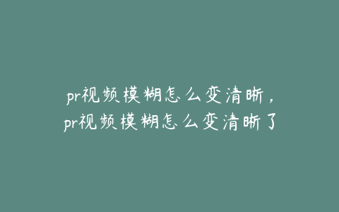 pr视频模糊怎么变清晰，pr视频模糊怎么变清晰了