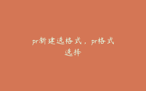 pr新建选格式，pr格式选择