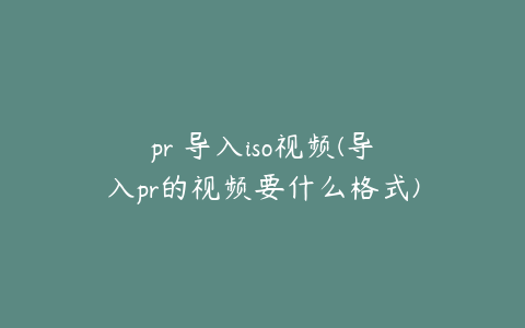 pr 导入iso视频(导入pr的视频要什么格式)