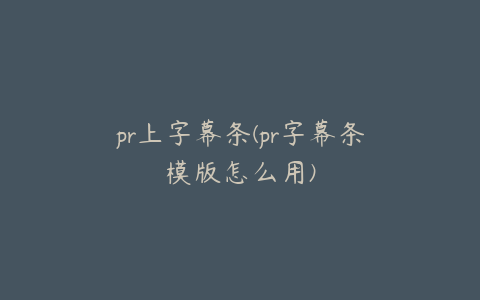 pr上字幕条(pr字幕条模版怎么用)