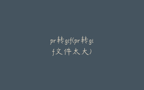 pr转gif(pr转gif文件太大)