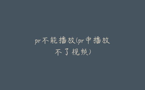 pr不能播放(pr中播放不了视频)