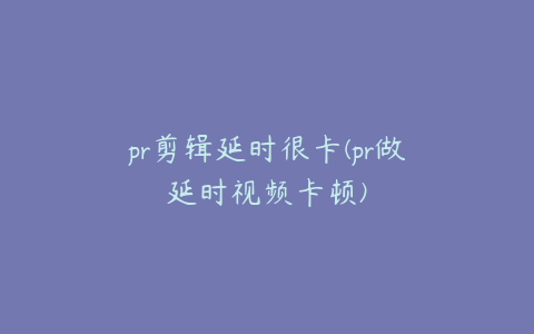 pr剪辑延时很卡(pr做延时视频卡顿)