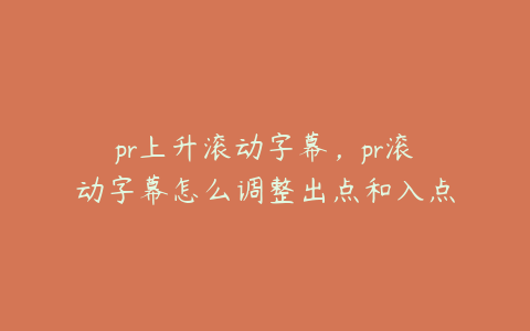 pr上升滚动字幕，pr滚动字幕怎么调整出点和入点