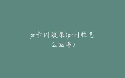 pr卡闪效果(pr闪帧怎么回事)