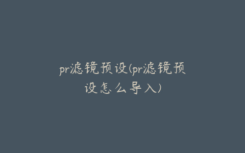 pr滤镜预设(pr滤镜预设怎么导入)