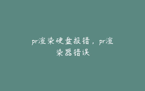 pr渲染硬盘报错，pr渲染器错误