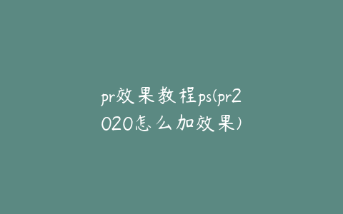 pr效果教程ps(pr2020怎么加效果)