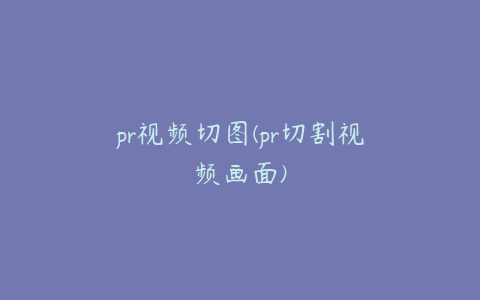 pr视频切图(pr切割视频画面)