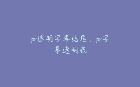 pr透明字幕结尾，pr字幕透明底