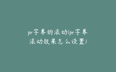 pr字幕的滚动(pr字幕滚动效果怎么设置)