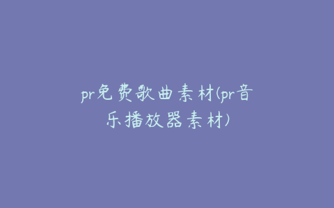 pr免费歌曲素材(pr音乐播放器素材)