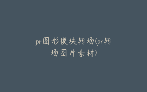 pr图形模块转场(pr转场图片素材)