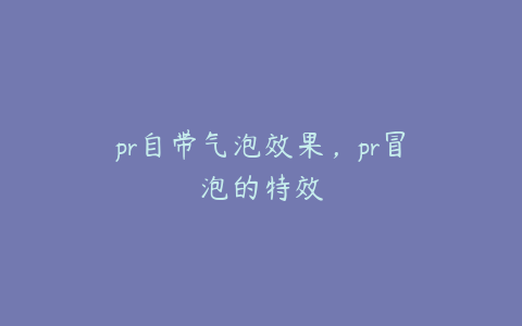 pr自带气泡效果，pr冒泡的特效