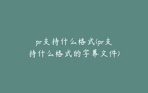 pr支持什么格式(pr支持什么格式的字幕文件)