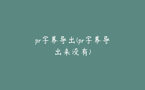 pr字幕导出(pr字幕导出来没有)