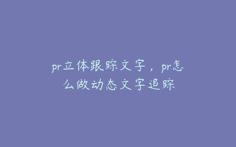 pr立体跟踪文字，pr怎么做动态文字追踪