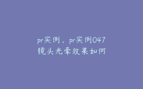 pr实例，pr实例047镜头光晕效果如何