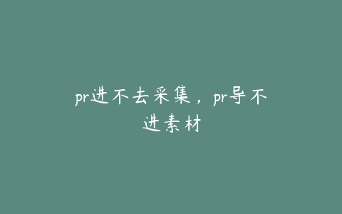 pr进不去采集，pr导不进素材