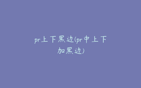 pr上下黑边(pr中上下加黑边)