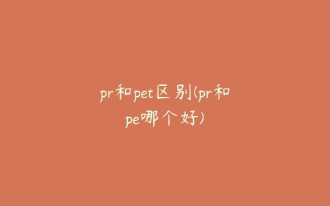 pr和pet区别(pr和pe哪个好)