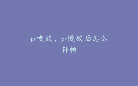 pr慢放，pr慢放后怎么补帧