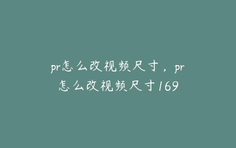 pr怎么改视频尺寸，pr怎么改视频尺寸169