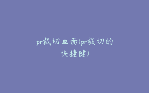 pr裁切画面(pr裁切的快捷键)