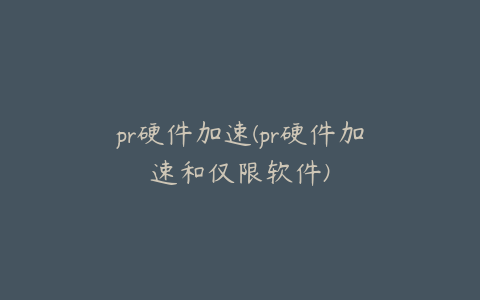 pr硬件加速(pr硬件加速和仅限软件)