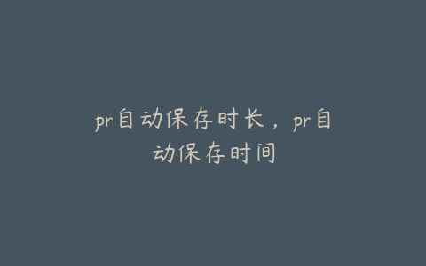 pr自动保存时长，pr自动保存时间