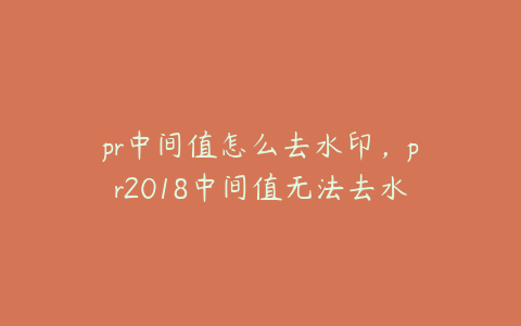 pr中间值怎么去水印，pr2018中间值无法去水印