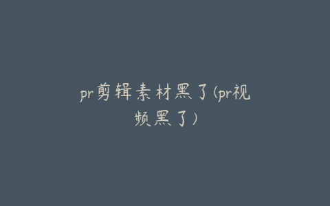 pr剪辑素材黑了(pr视频黑了)