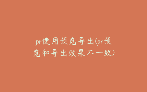 pr使用预览导出(pr预览和导出效果不一致)