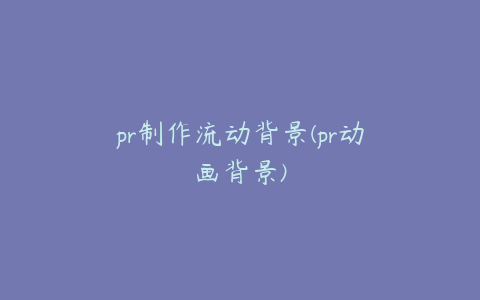 pr制作流动背景(pr动画背景)