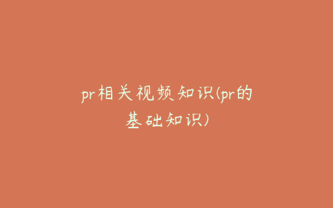 pr相关视频知识(pr的基础知识)