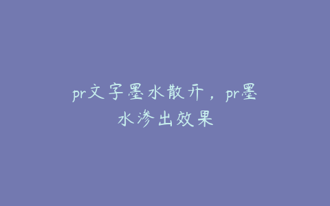 pr文字墨水散开，pr墨水渗出效果