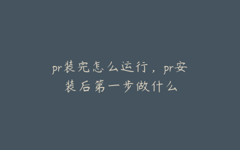 pr装完怎么运行，pr安装后第一步做什么