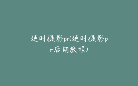 延时摄影pr(延时摄影pr后期教程)