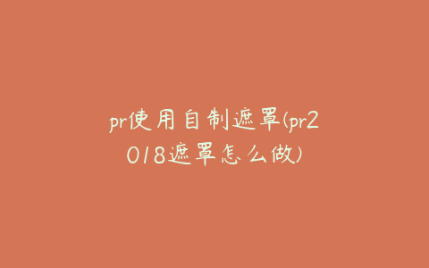 pr使用自制遮罩(pr2018遮罩怎么做)